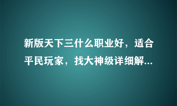 新版天下三什么职业好，适合平民玩家，找大神级详细解释谢谢。