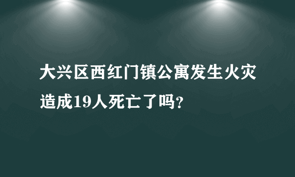 大兴区西红门镇公寓发生火灾造成19人死亡了吗？