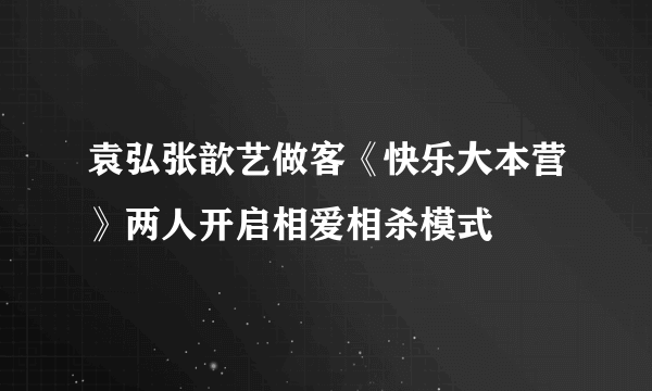 袁弘张歆艺做客《快乐大本营》两人开启相爱相杀模式