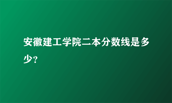 安徽建工学院二本分数线是多少？