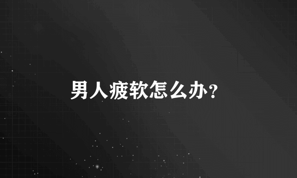 男人疲软怎么办？