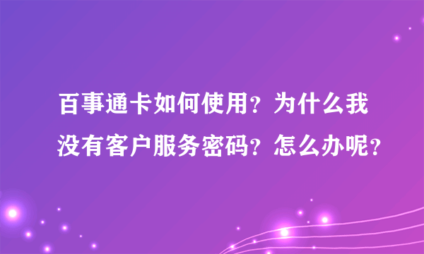 百事通卡如何使用？为什么我没有客户服务密码？怎么办呢？