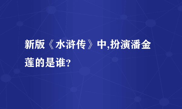 新版《水浒传》中,扮演潘金莲的是谁？