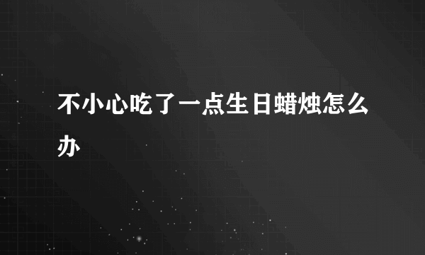 不小心吃了一点生日蜡烛怎么办