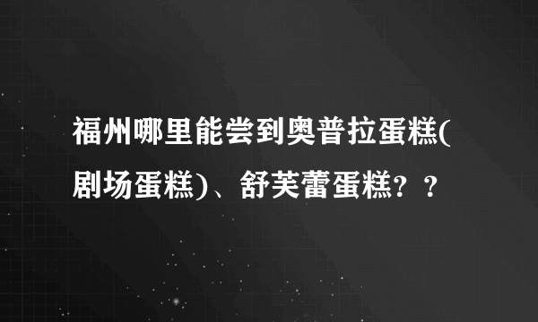 福州哪里能尝到奥普拉蛋糕(剧场蛋糕)、舒芙蕾蛋糕？？