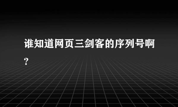 谁知道网页三剑客的序列号啊?