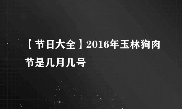 【节日大全】2016年玉林狗肉节是几月几号