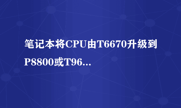 笔记本将CPU由T6670升级到P8800或T9600性能会有明显提升吗?