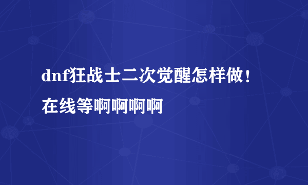 dnf狂战士二次觉醒怎样做！ 在线等啊啊啊啊