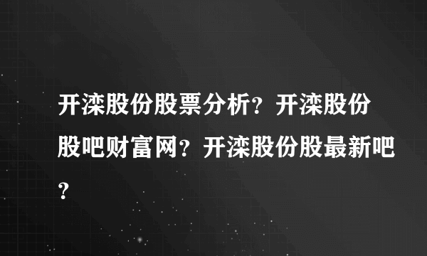 开滦股份股票分析？开滦股份股吧财富网？开滦股份股最新吧？