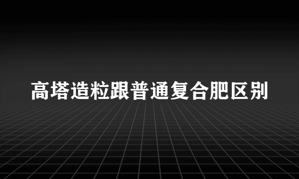 高塔造粒跟普通复合肥区别