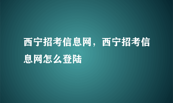 西宁招考信息网，西宁招考信息网怎么登陆