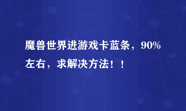 魔兽世界进游戏卡蓝条，90%左右，求解决方法！！