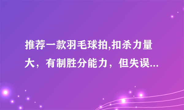 推荐一款羽毛球拍,扣杀力量大，有制胜分能力，但失误多，价格500元