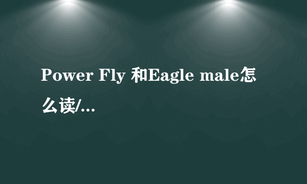 Power Fly 和Eagle male怎么读/请用汉子组成读音.