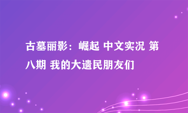 古墓丽影：崛起 中文实况 第八期 我的大遗民朋友们