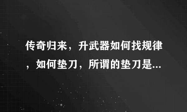 传奇归来，升武器如何找规律，如何垫刀，所谓的垫刀是什么意思