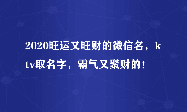 2020旺运又旺财的微信名，ktv取名字，霸气又聚财的！