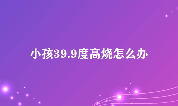 小孩39.9度高烧怎么办