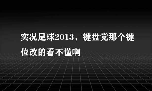 实况足球2013，键盘党那个键位改的看不懂啊