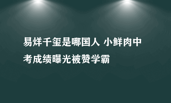 易烊千玺是哪国人 小鲜肉中考成绩曝光被赞学霸