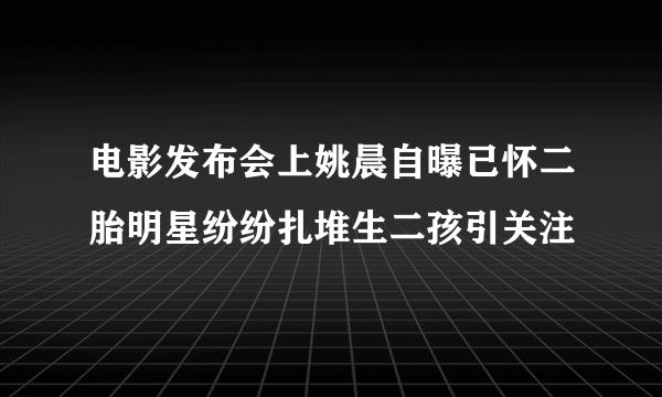 电影发布会上姚晨自曝已怀二胎明星纷纷扎堆生二孩引关注