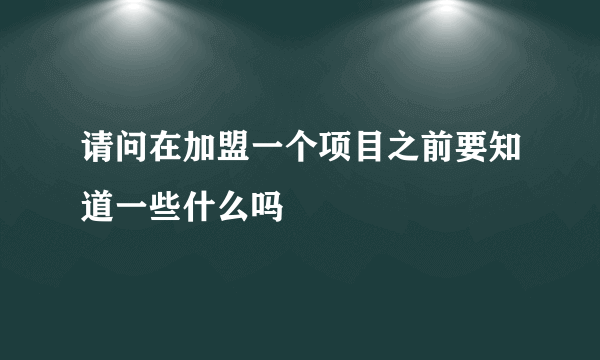 请问在加盟一个项目之前要知道一些什么吗