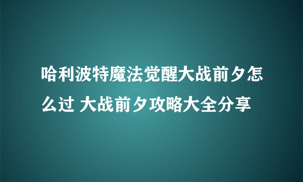 哈利波特魔法觉醒大战前夕怎么过 大战前夕攻略大全分享