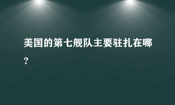 美国的第七舰队主要驻扎在哪？