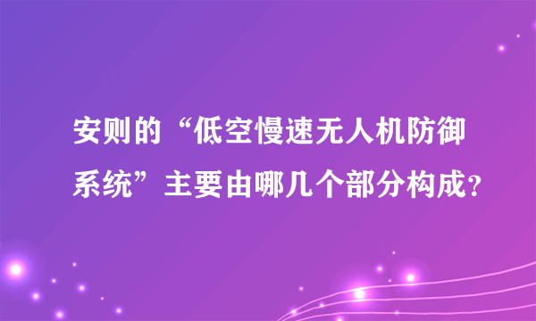 安则的“低空慢速无人机防御系统”主要由哪几个部分构成？