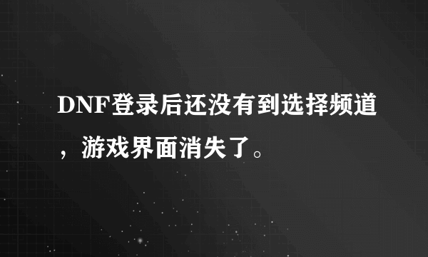 DNF登录后还没有到选择频道，游戏界面消失了。