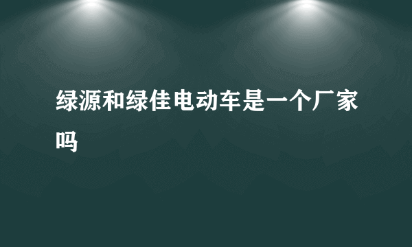 绿源和绿佳电动车是一个厂家吗