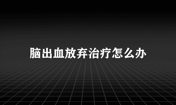 脑出血放弃治疗怎么办