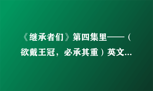 《继承者们》第四集里——（欲戴王冠，必承其重）英文怎么写？