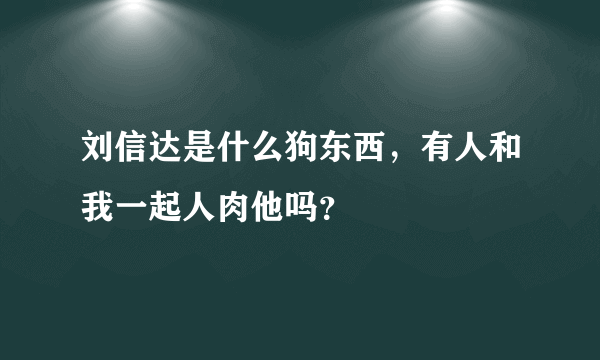 刘信达是什么狗东西，有人和我一起人肉他吗？