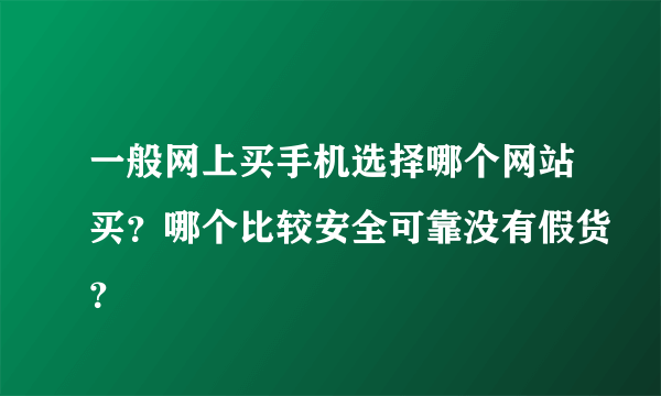 一般网上买手机选择哪个网站买？哪个比较安全可靠没有假货？