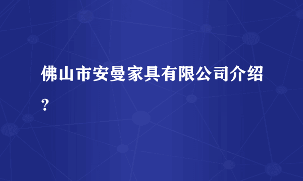 佛山市安曼家具有限公司介绍？