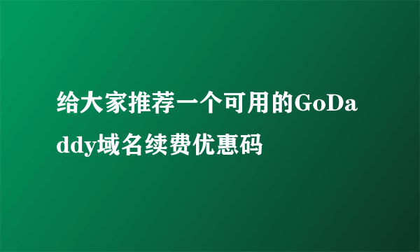 给大家推荐一个可用的GoDaddy域名续费优惠码