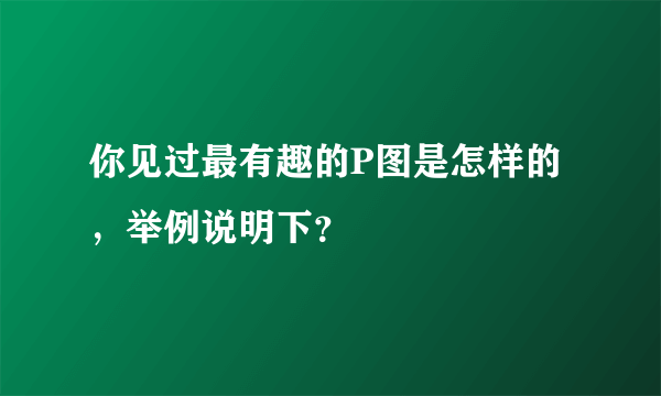 你见过最有趣的P图是怎样的，举例说明下？