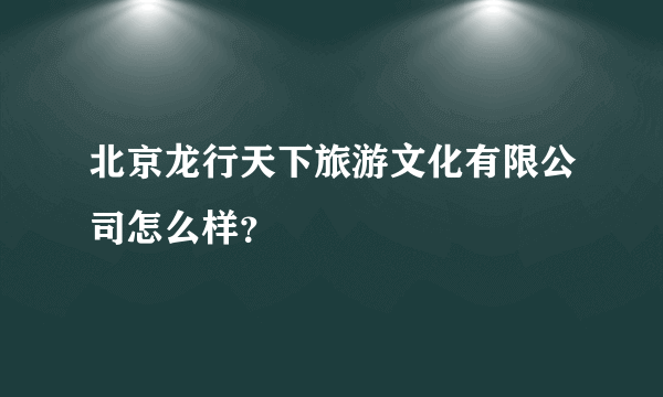 北京龙行天下旅游文化有限公司怎么样？