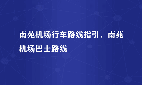 南苑机场行车路线指引，南苑机场巴士路线