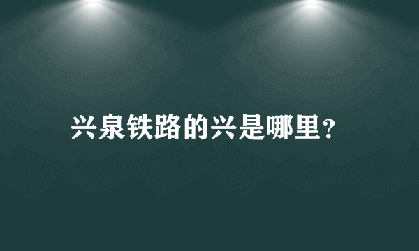 兴泉铁路的兴是哪里？