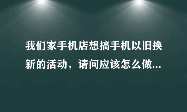 我们家手机店想搞手机以旧换新的活动，请问应该怎么做这项活动？