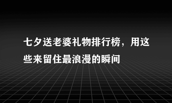 七夕送老婆礼物排行榜，用这些来留住最浪漫的瞬间