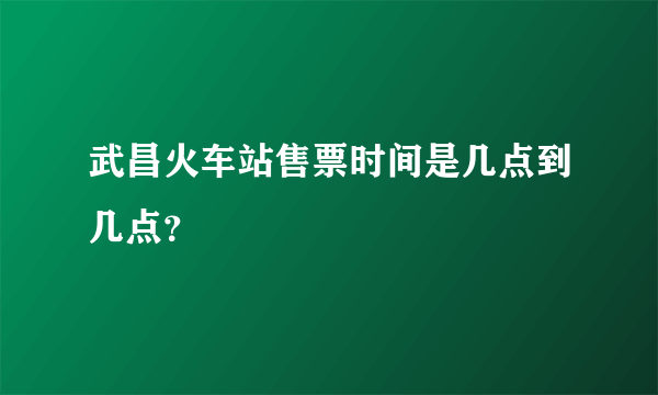 武昌火车站售票时间是几点到几点？