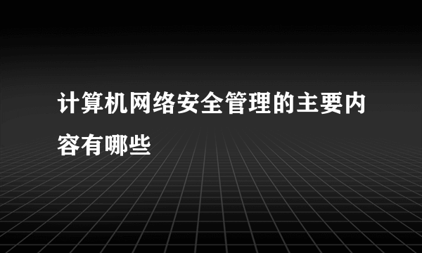 计算机网络安全管理的主要内容有哪些