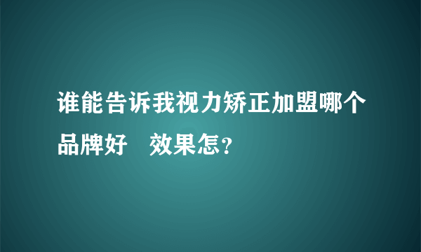 谁能告诉我视力矫正加盟哪个品牌好   效果怎？