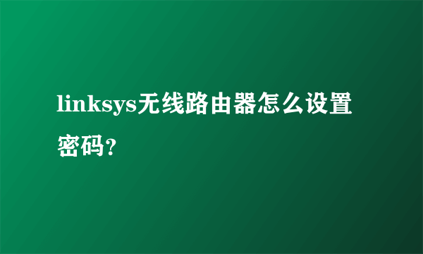 linksys无线路由器怎么设置密码？