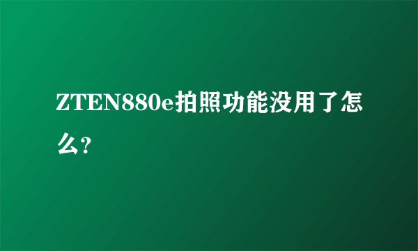 ZTEN880e拍照功能没用了怎么？