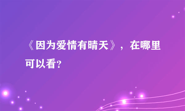 《因为爱情有晴天》，在哪里可以看？